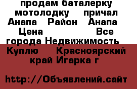 продам баталерку мотолодку 22 причал Анапа › Район ­ Анапа › Цена ­ 1 800 000 - Все города Недвижимость » Куплю   . Красноярский край,Игарка г.